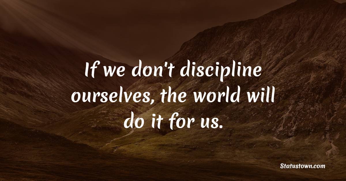 If we don't discipline ourselves, the world will do it for us.