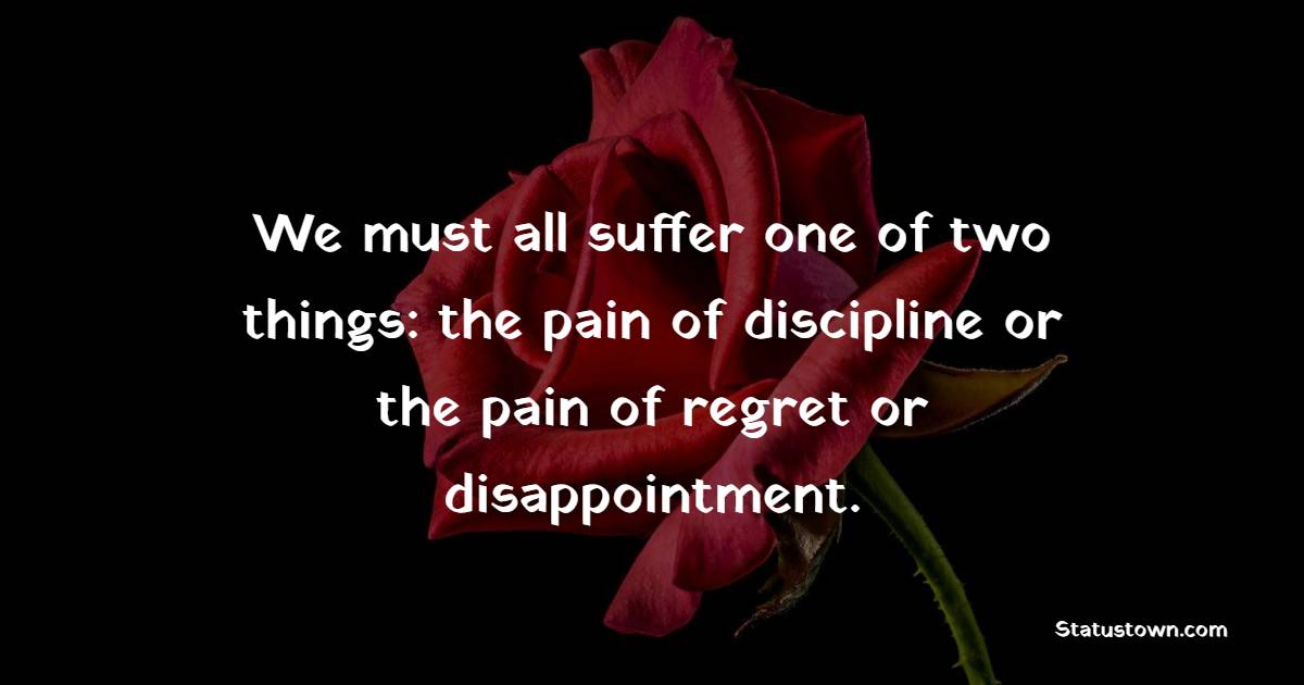We must all suffer one of two things: the pain of discipline or the pain of regret or disappointment. - Self-Discipline Quotes
 