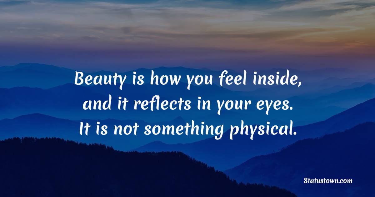 Beauty is how you feel inside, and it reflects in your eyes. It is not something physical. - Self Love Quotes 