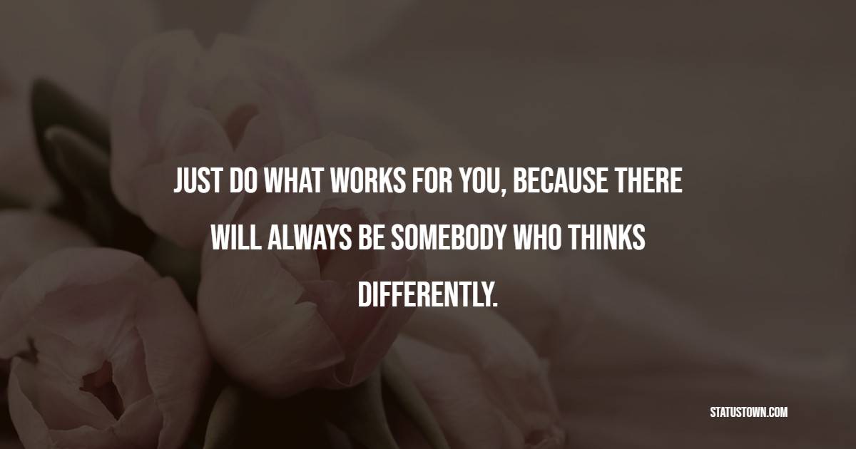 Just do what works for you, because there will always be somebody who thinks differently. - Self Love Quotes