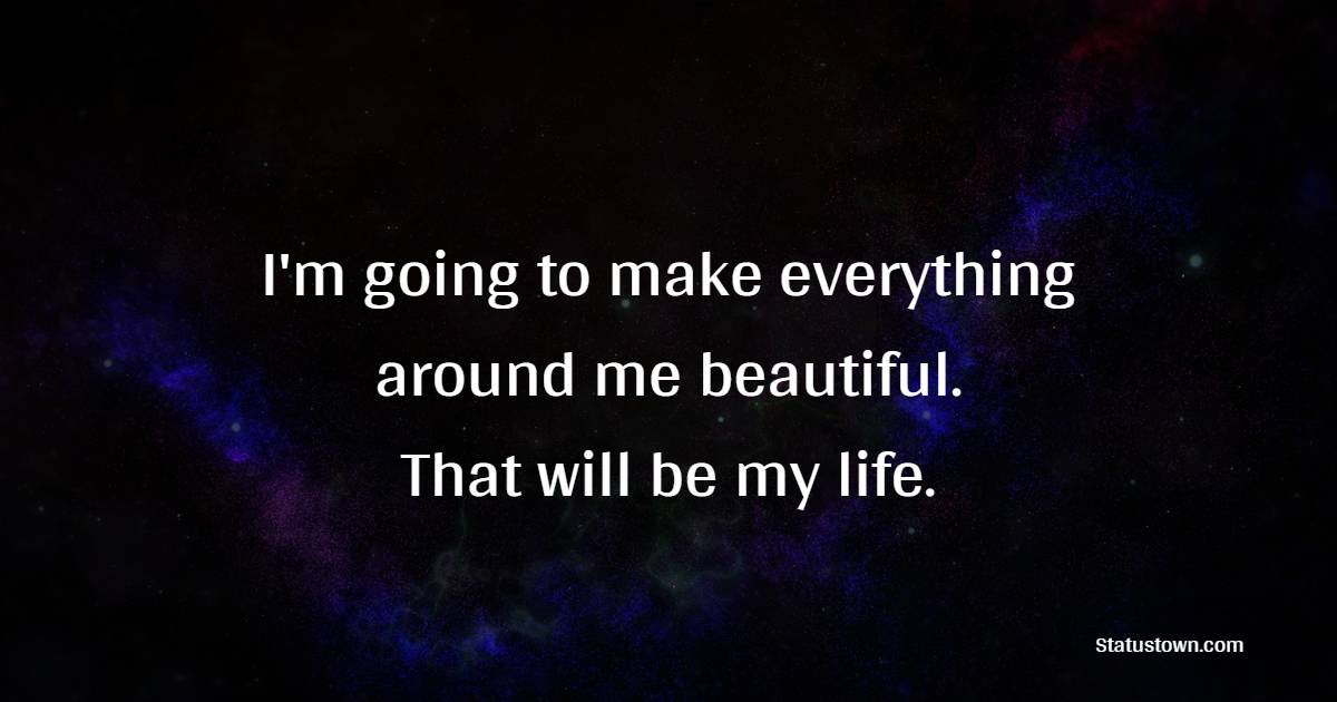 I'm going to make everything around me beautiful. That will be my life. - Self Love Quotes