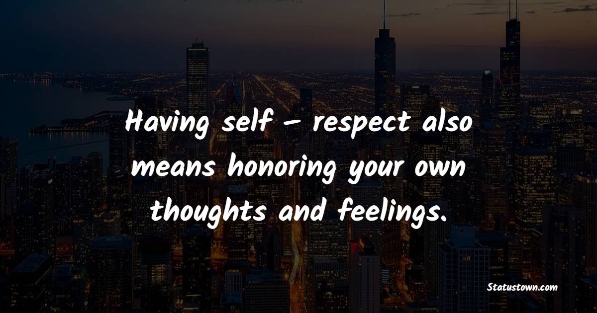 Having self – respect also means honoring your own thoughts and feelings.