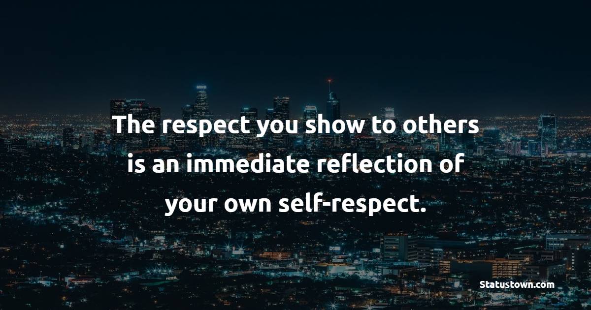 The respect you show to others is an immediate reflection of your own self-respect. - Self Respect Quotes 