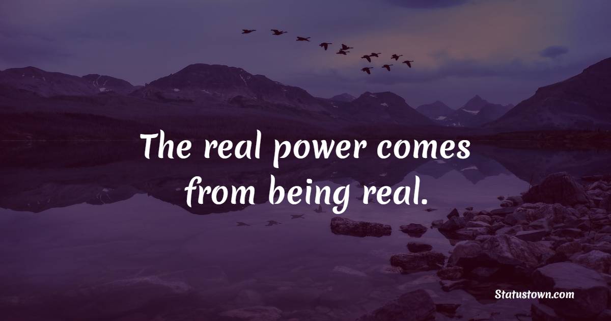 The real power comes from being real.