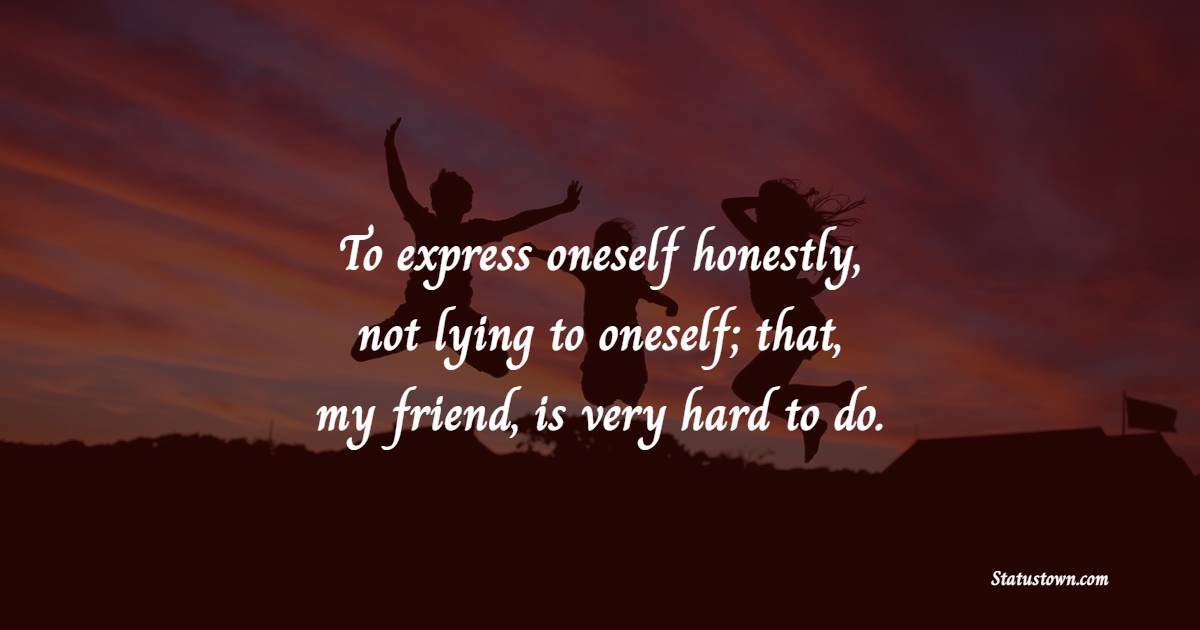 To express oneself honestly, not lying to oneself; that, my friend, is very hard to do. - Self Respect Quotes  
