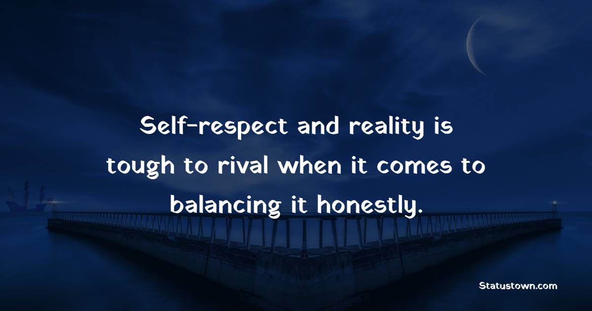 Self-respect and reality is tough to rival when it comes to balancing it honestly.
