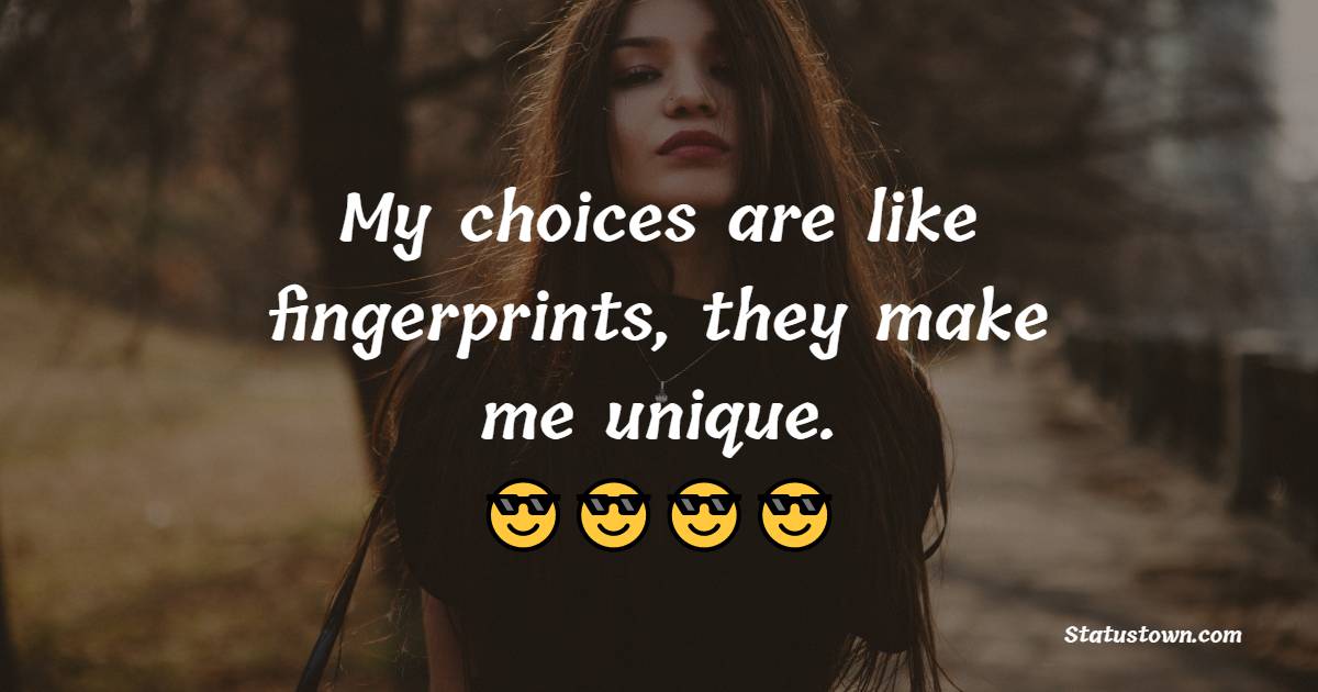 My choices are like fingerprints, they make me unique.