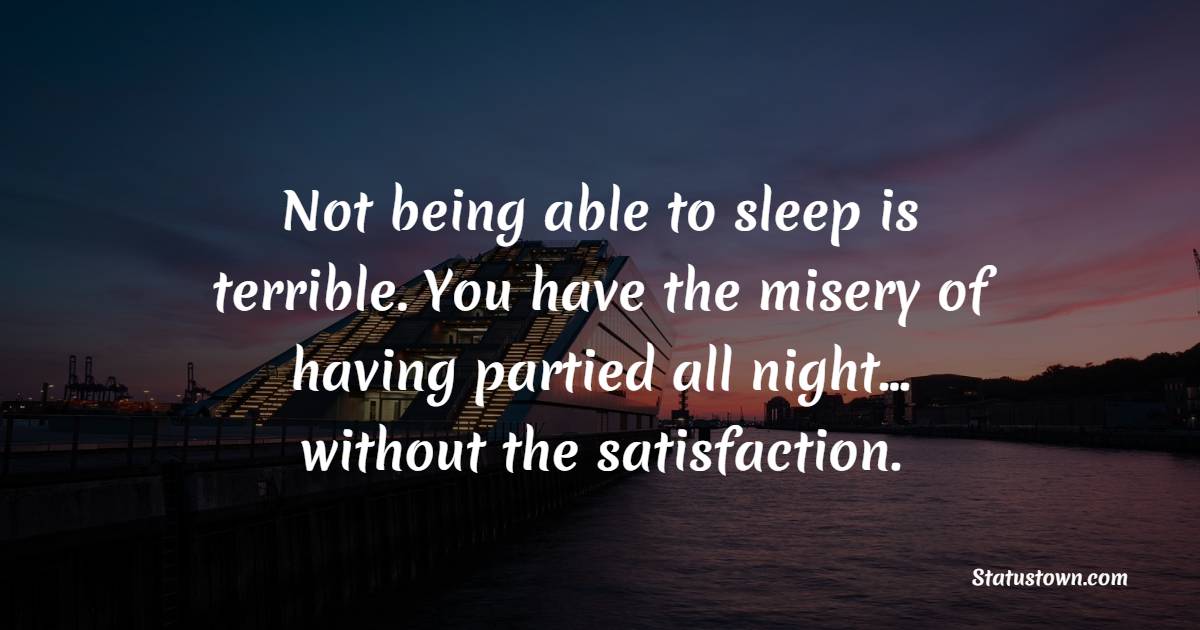 Not being able to sleep is terrible. You have the misery of having partied all night… without the satisfaction. - Sleep Quotes