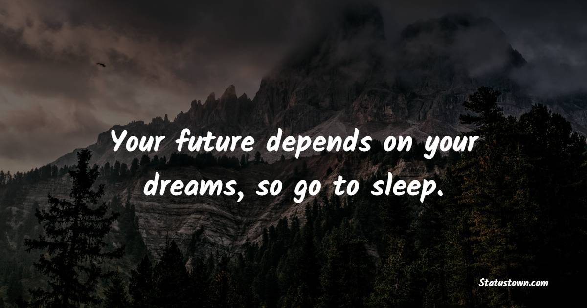 Your future depends on your dreams, so go to sleep.