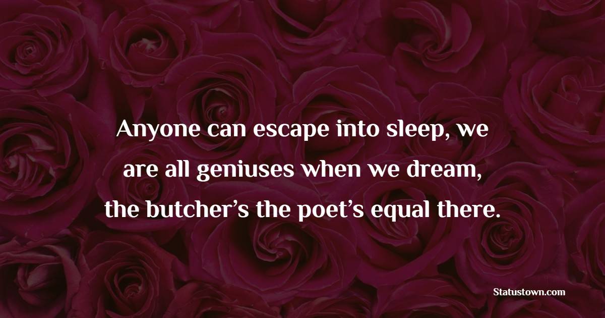 Anyone can escape into sleep, we are all geniuses when we dream, the butcher’s the poet’s equal there. - Sleep Quotes