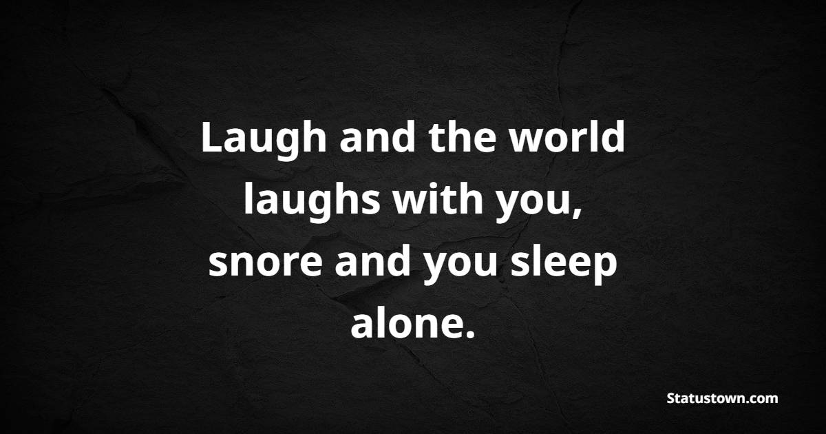 Laugh and the world laughs with you, snore and you sleep alone.
