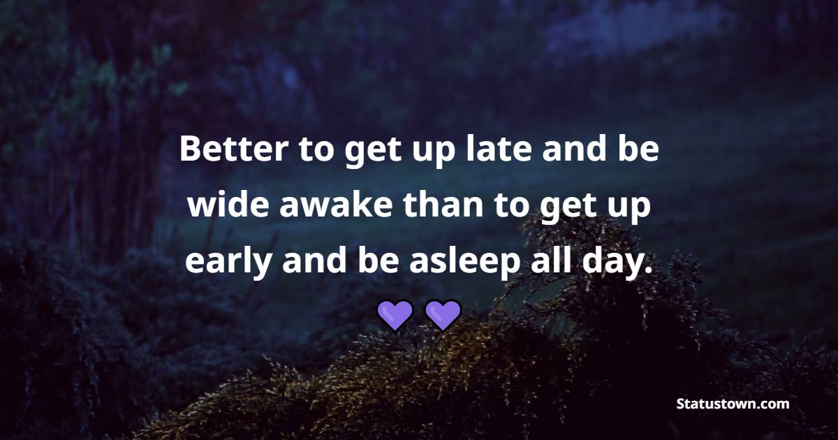 Better to get up late and be wide awake than to get up early and be asleep all day.
