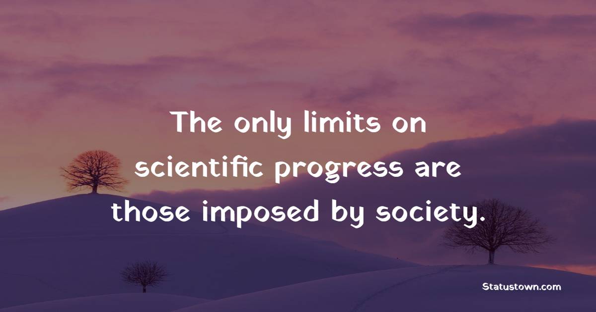 The only limits on scientific progress are those imposed by society. - Society Quotes 