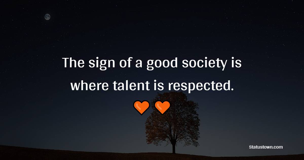 The sign of a good society is where talent is respected. - Society Quotes 