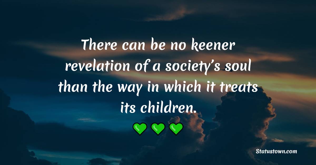 There can be no keener revelation of a society’s soul than the way in which it treats its children.
