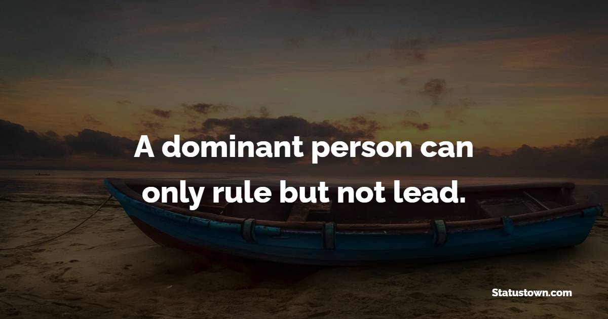 A dominant person can only rule but not lead. - Society Quotes