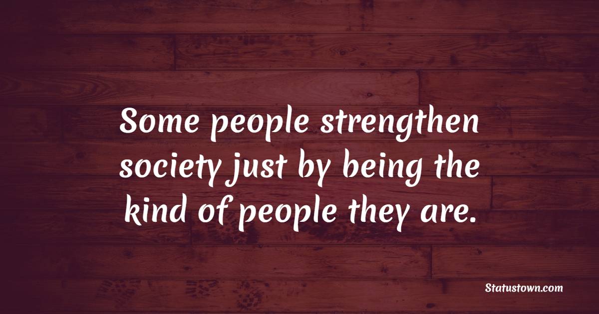 Some people strengthen society just by being the kind of people they are. - Society Quotes