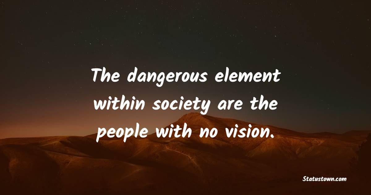 The dangerous element within society are the people with no vision.