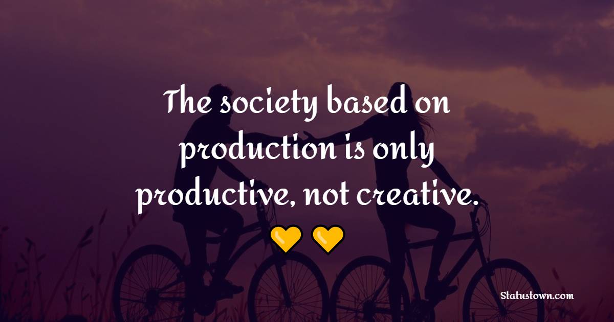 The society based on production is only productive, not creative. - Society Quotes