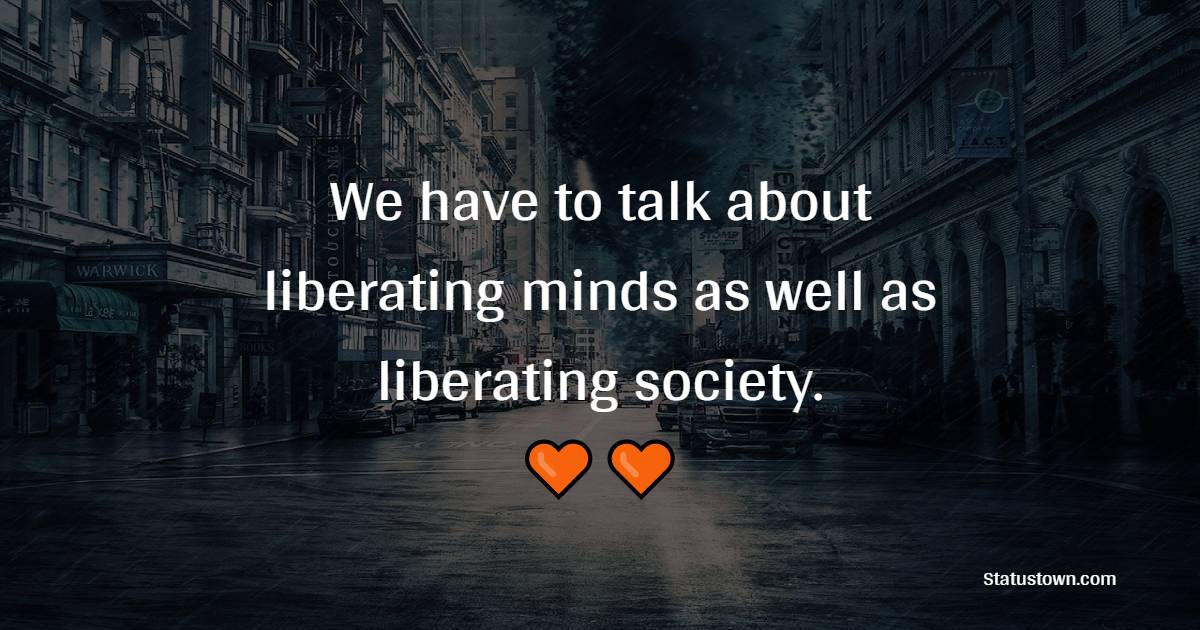 We have to talk about liberating minds as well as liberating society. - Society Quotes 