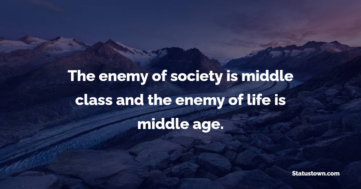 The enemy of society is middle class and the enemy of life is middle age.