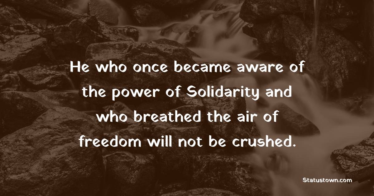 He who once became aware of the power of Solidarity and who breathed the air of freedom will not be crushed.