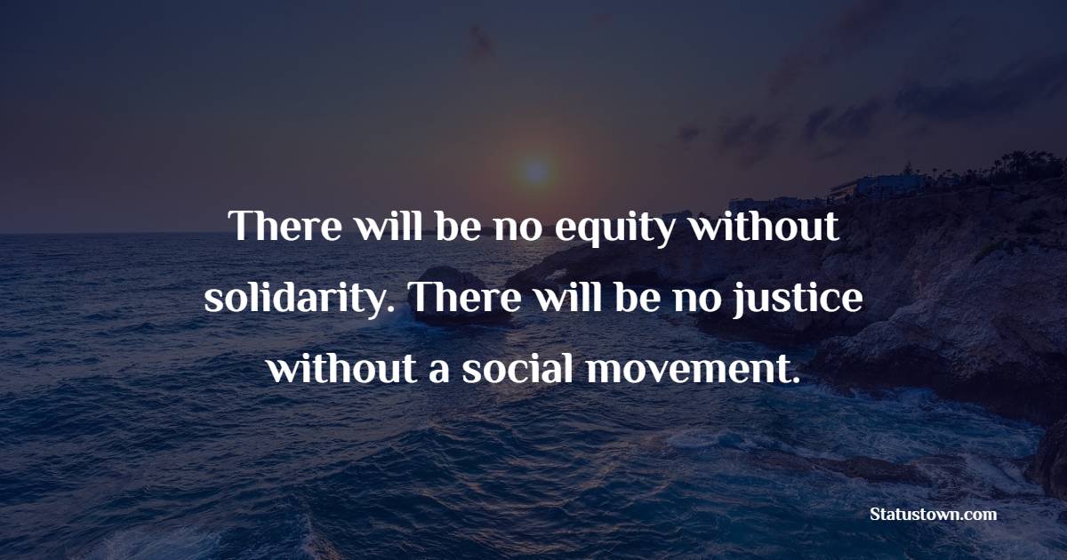 There will be no equity without solidarity. There will be no justice without a social movement.
