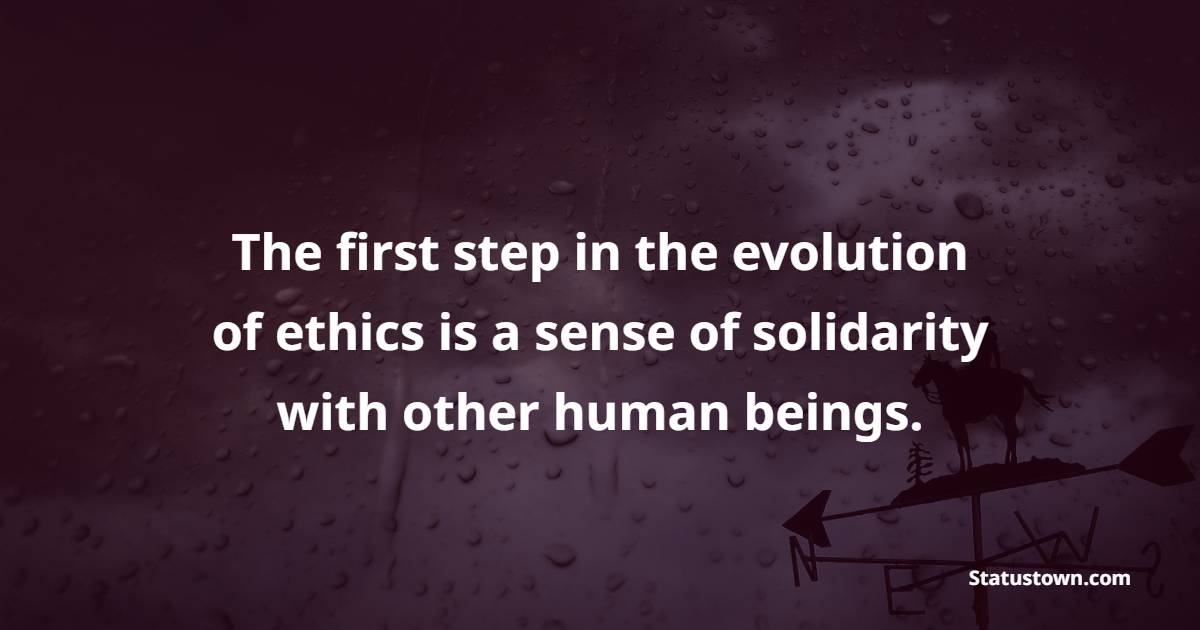 The first step in the evolution of ethics is a sense of solidarity with other human beings. - Solidarity Quotes