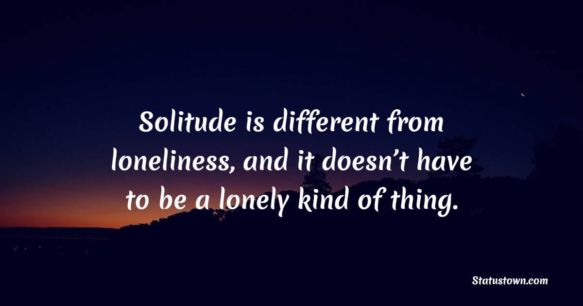 Solitude is different from loneliness, and it doesn’t have to be a lonely kind of thing. - Solitude Quotes 