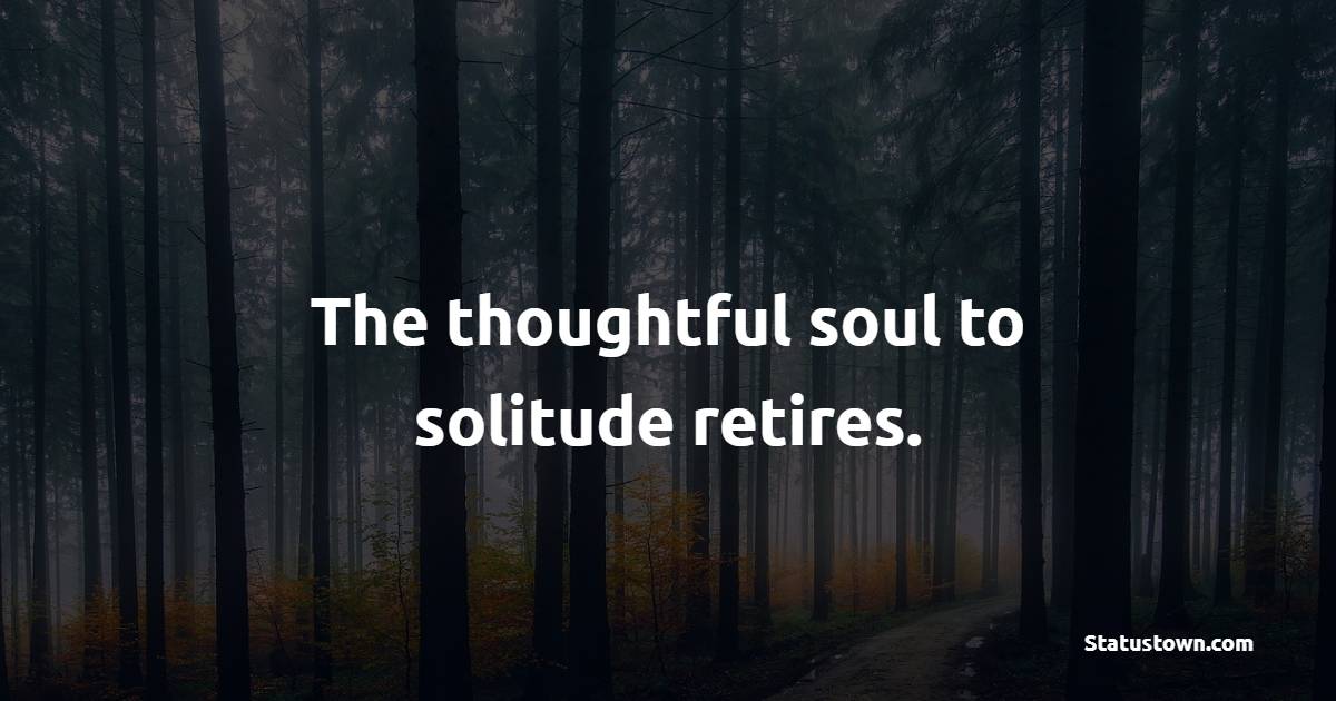 The thoughtful soul to solitude retires. - Solitude Quotes 
