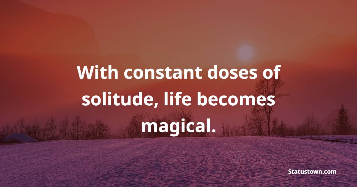 With constant doses of solitude, life becomes magical. - Solitude Quotes 
