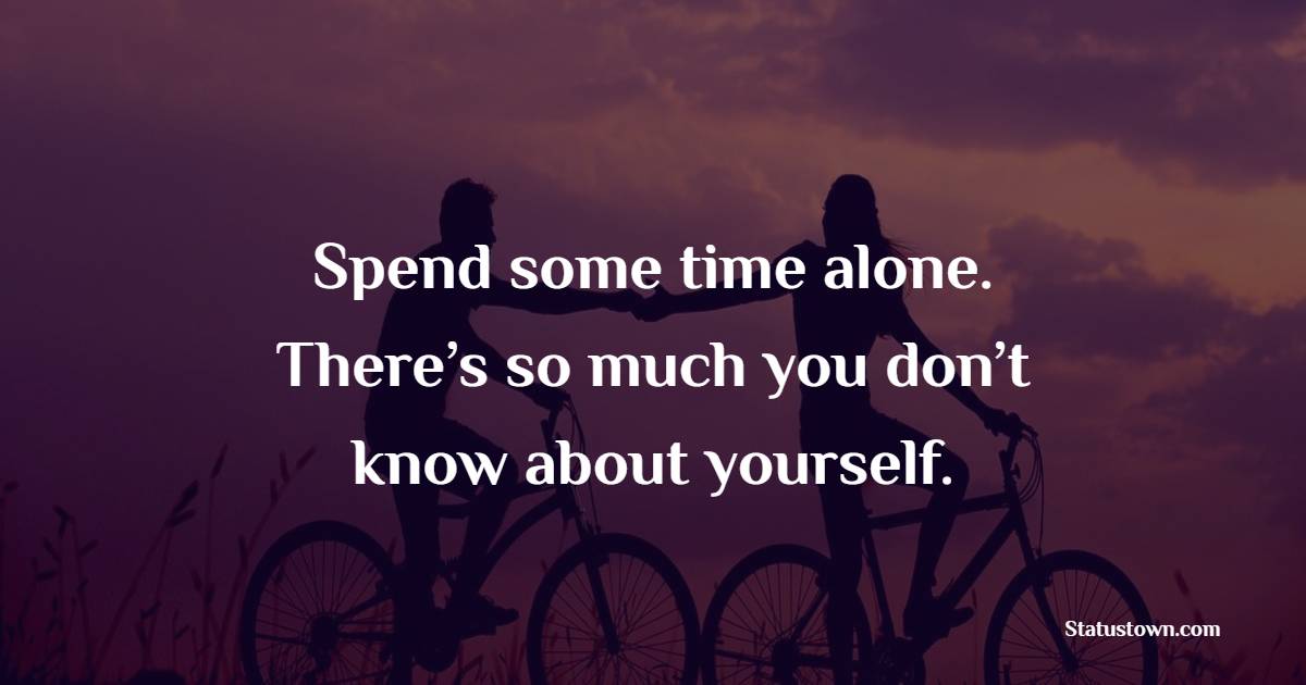 Spend some time alone. There’s so much you don’t know about yourself. - Solitude Quotes 
