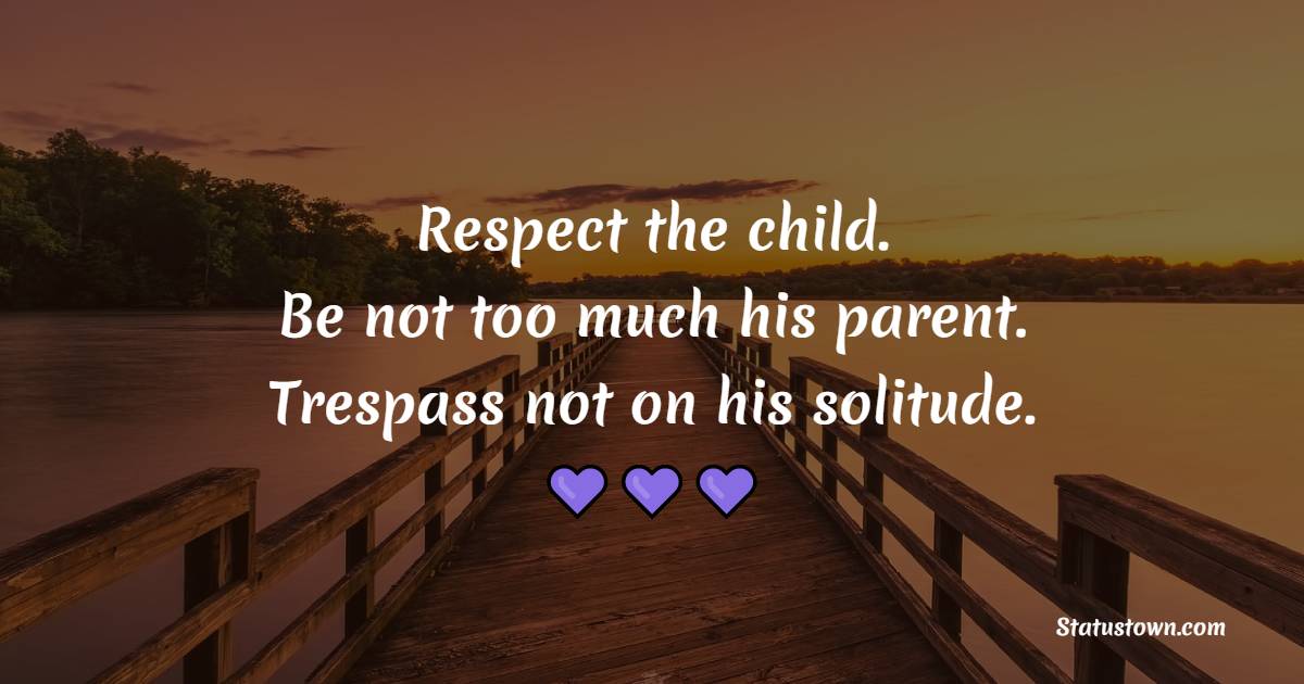 Respect the child. Be not too much his parent. Trespass not on his solitude. - Solitude Quotes 