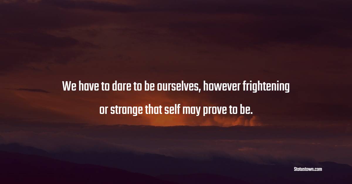 We have to dare to be ourselves, however frightening or strange that self may prove to be. - Solitude Quotes 