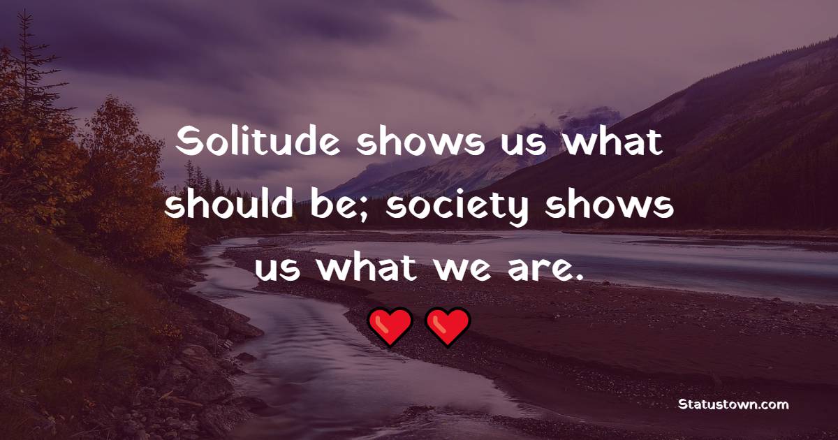 Solitude shows us what should be; society shows us what we are.
