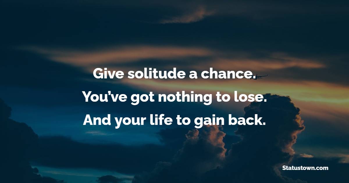 Give solitude a chance. You’ve got nothing to lose. And your life to gain back. - Solitude Quotes 