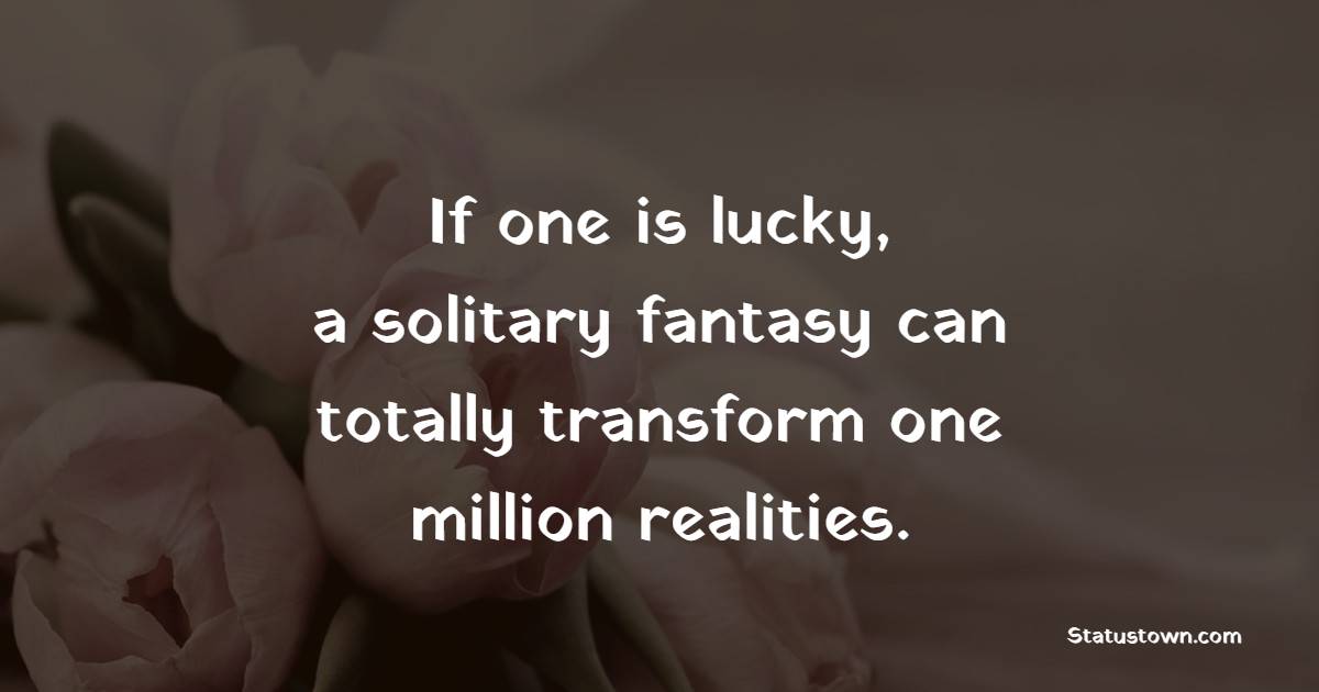 If one is lucky, a solitary fantasy can totally transform one million realities.