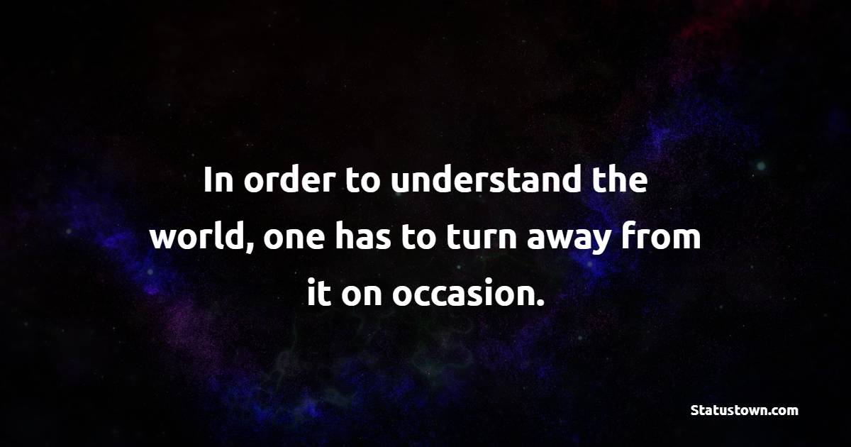 In order to understand the world, one has to turn away from it on occasion. - Solitude Quotes 