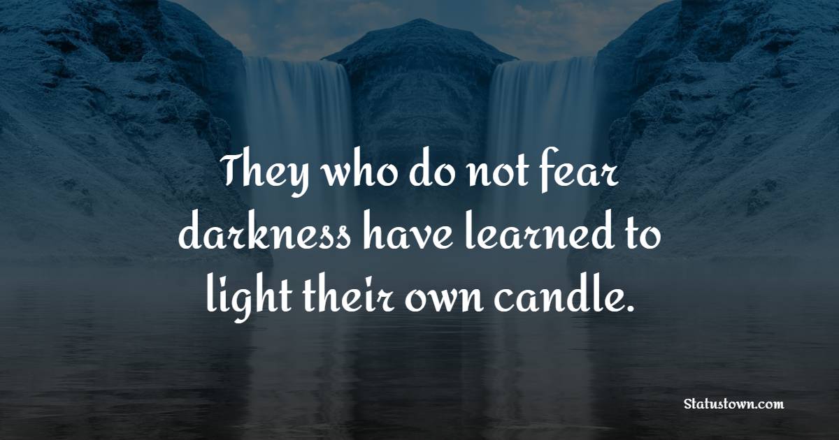 They who do not fear darkness have learned to light their own candle.