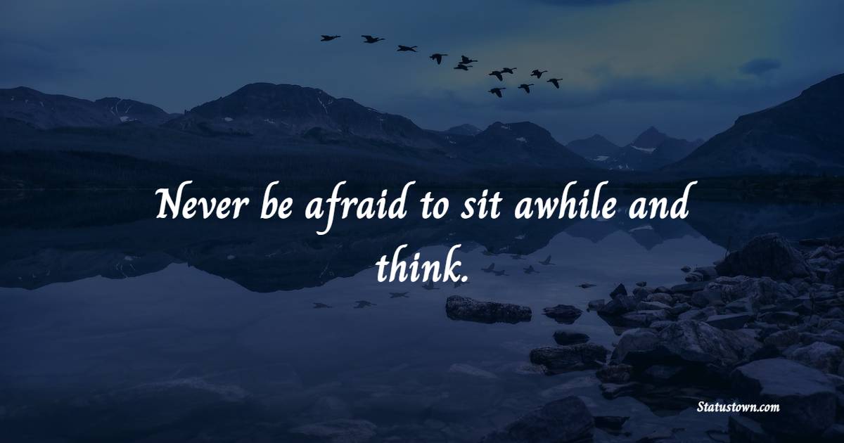Never be afraid to sit awhile and think. - Solitude Quotes 