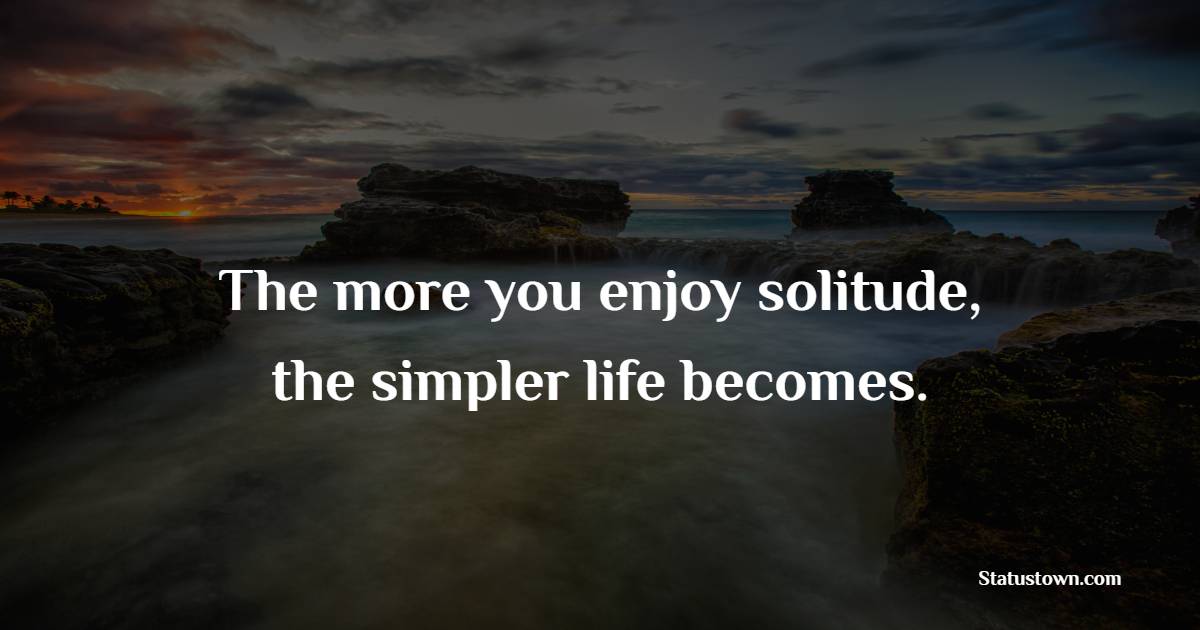 The more you enjoy solitude, the simpler life becomes. - Solitude Quotes 