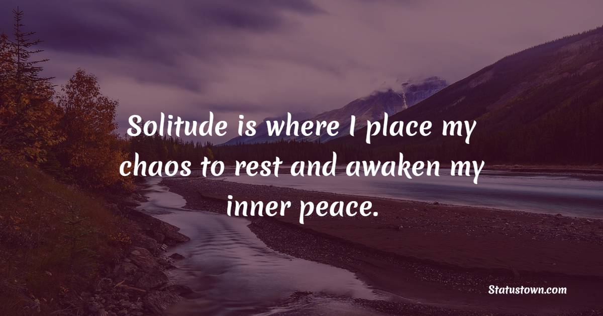 Solitude is where I place my chaos to rest and awaken my inner peace. - Solitude Quotes 
