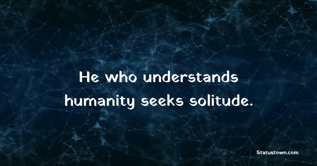 He who understands humanity seeks solitude. - Solitude Quotes 