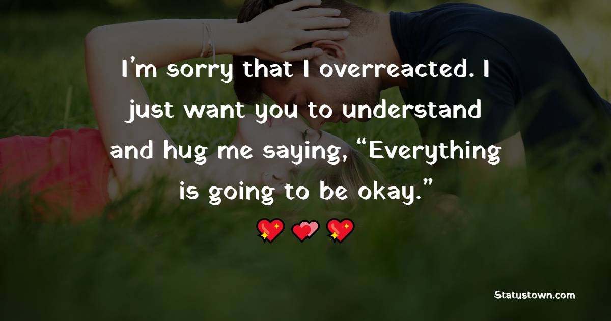 I’m sorry that I overreacted. I just want you to understand and hug me saying, “Everything is going to be okay.” - Sorry Messages For Boyfriend