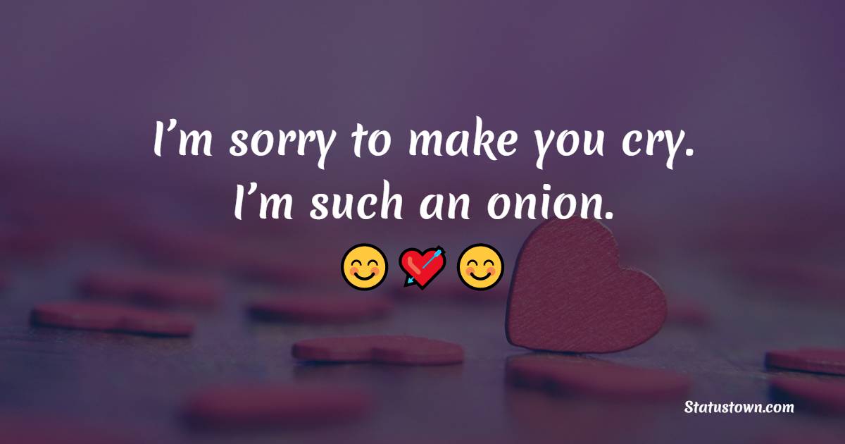 I’m sorry to make you cry. I’m such an onion.