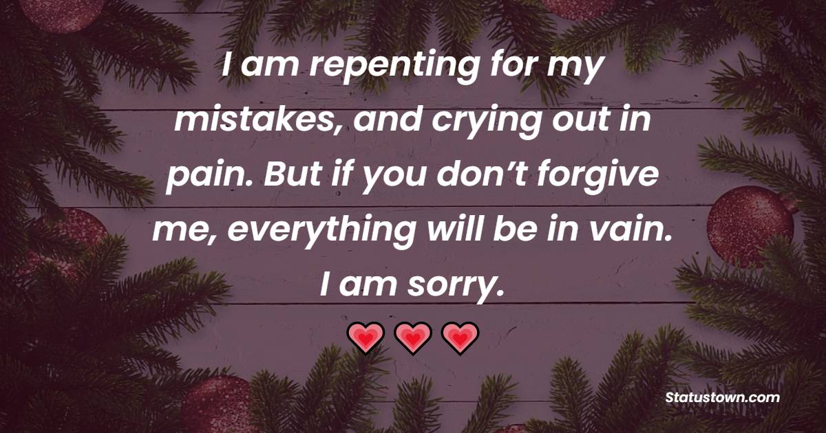 I am repenting for my mistakes, and crying out in pain. But if you don’t forgive me, everything will be in vain. I am sorry. - Sorry Messages For Boyfriend