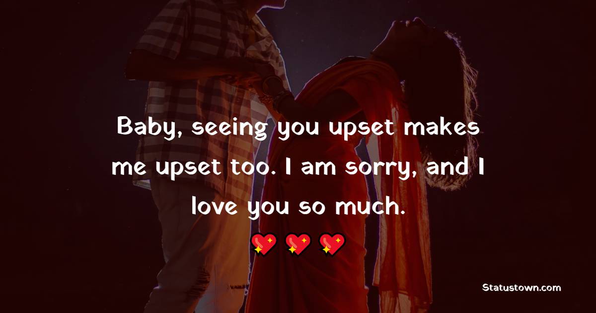 Baby, seeing you upset makes me upset too. I am sorry, and I love you so much. - Sorry Messages For Boyfriend