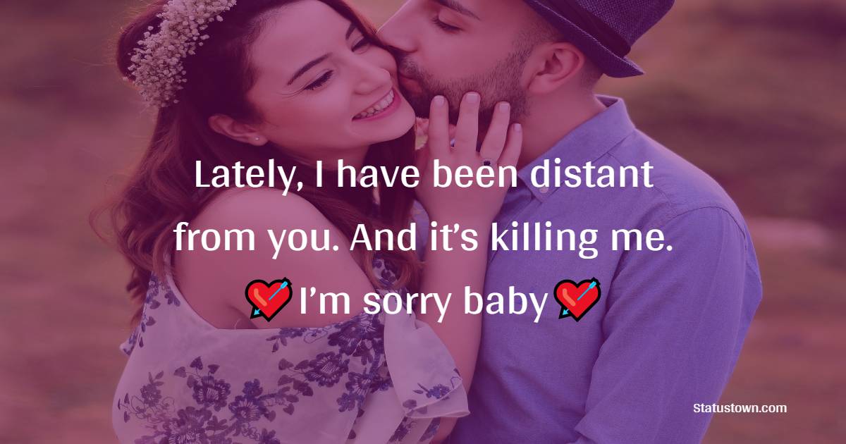 Lately, I have been distant from you. And it’s killing me. I’m sorry baby. - Sorry Messages For Boyfriend