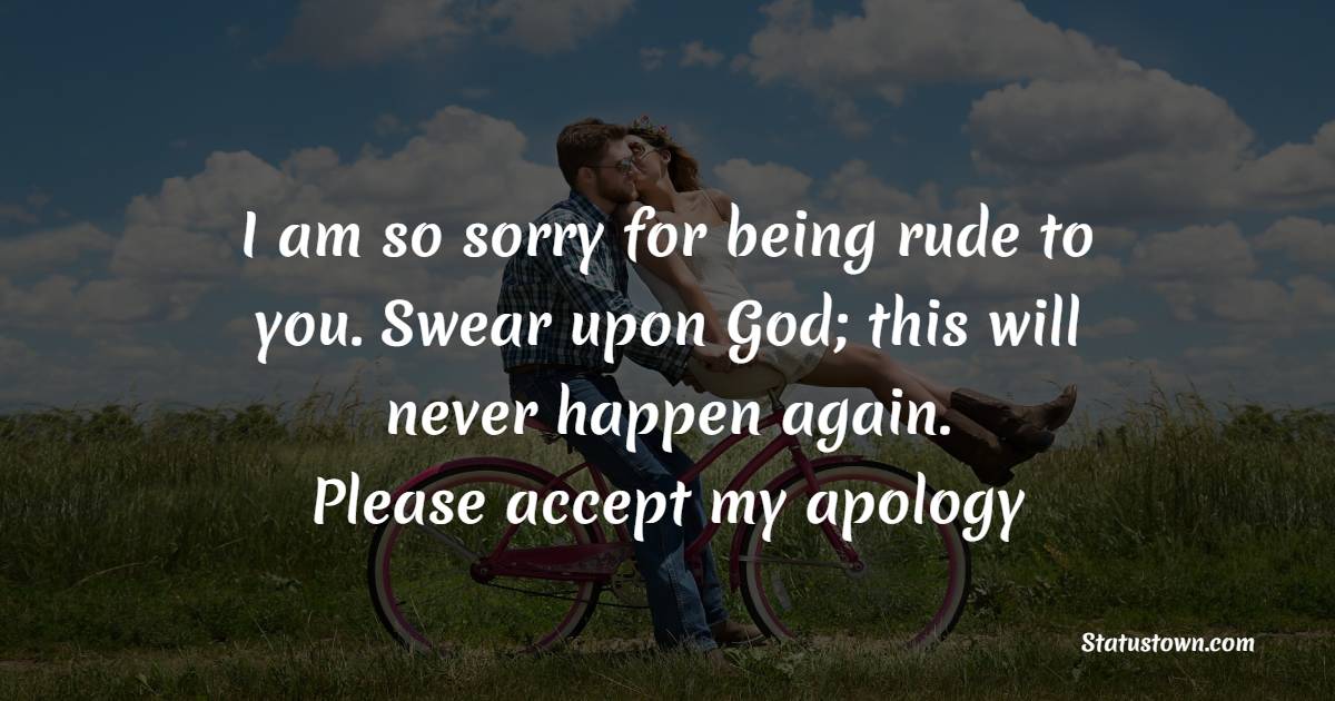 I am so sorry for being rude to you. Swear upon God; this will never happen again. Please, accept my apology! - Sorry Messages For Boyfriend