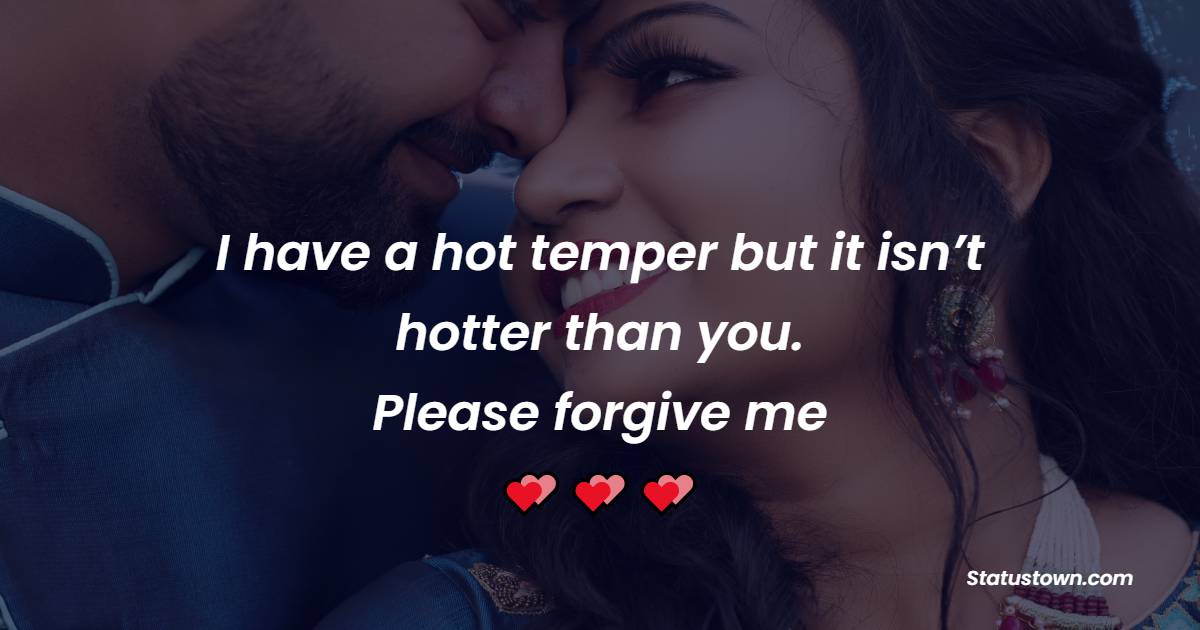 I have a hot temper but it isn’t hotter than you. Please forgive me. - Sorry Messages For Boyfriend
